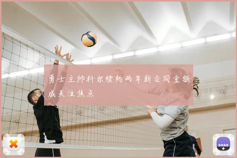 勇士主帅科尔续约两年新合同金额成关注焦点