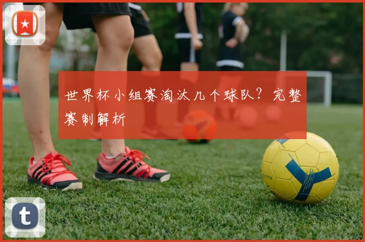 世界杯小组赛淘汰几个球队？完整赛制解析