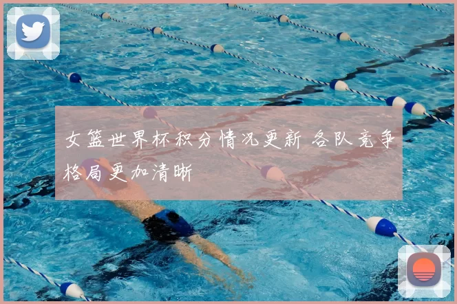 女篮世界杯积分情况更新 各队竞争格局更加清晰