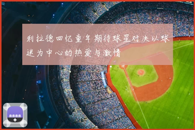 利拉德回忆童年期待球星对决以球迷为中心的热爱与激情