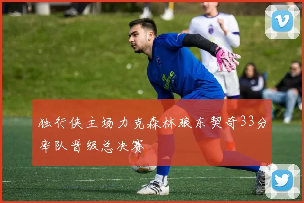 独行侠主场力克森林狼东契奇33分率队晋级总决赛