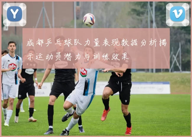 成都乒乓球队力量表现数据分析揭示运动员潜力与训练效果