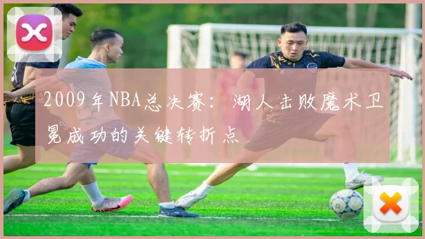 2009年NBA总决赛:湖人击败魔术卫冕成功的关键转折点