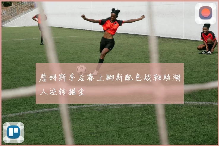 詹姆斯季后赛上脚新配色战靴助湖人逆转掘金