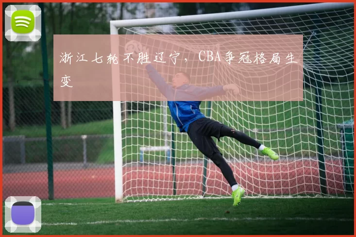 浙江七轮不胜辽宁,CBA争冠格局生变