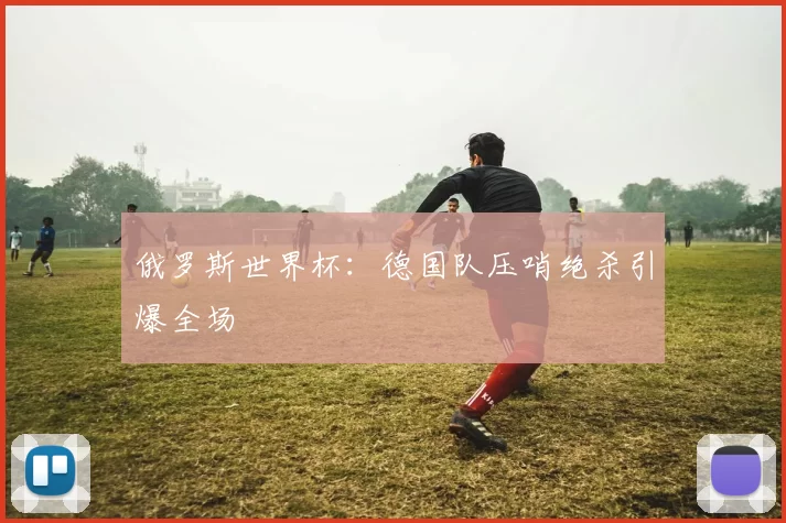 俄罗斯世界杯：德国队压哨绝杀引爆全场