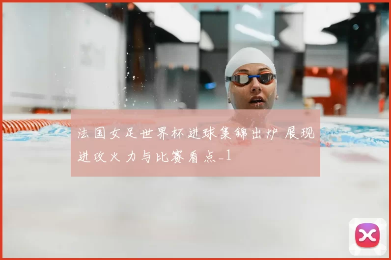 法国女足世界杯进球集锦出炉 展现进攻火力与比赛看点_1