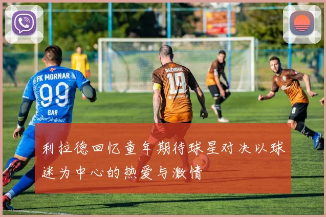 利拉德回忆童年期待球星对决以球迷为中心的热爱与激情
