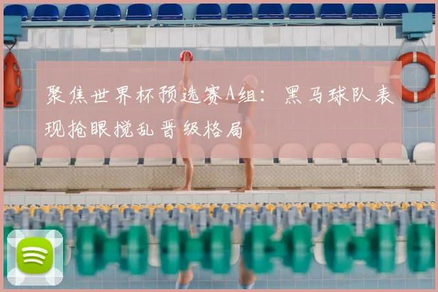 聚焦世界杯预选赛A组：黑马球队表现抢眼搅乱晋级格局