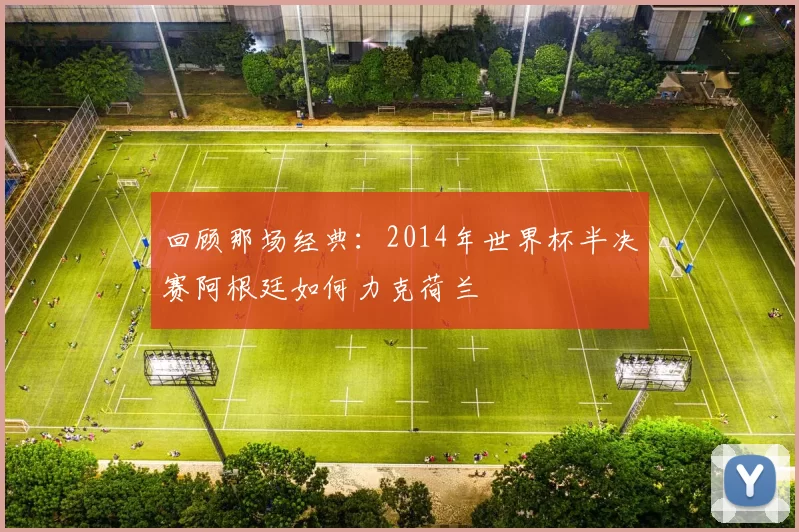 回顾那场经典：2014年世界杯半决赛阿根廷如何力克荷兰