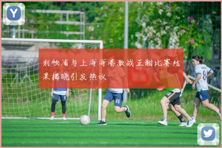 利物浦与上海海港激战正酣比赛结果揭晓引发热议