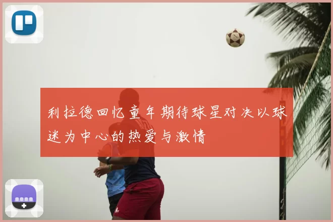利拉德回忆童年期待球星对决以球迷为中心的热爱与激情