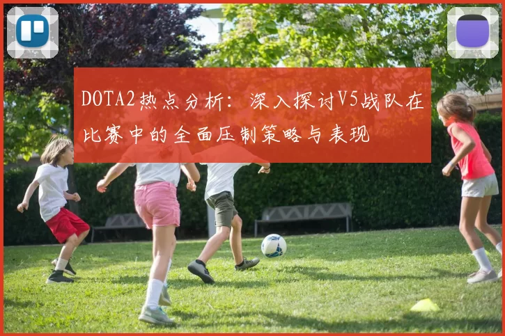 DOTA2热点分析：深入探讨V5战队在比赛中的全面压制策略与表现