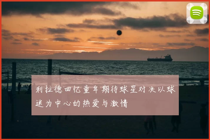 利拉德回忆童年期待球星对决以球迷为中心的热爱与激情