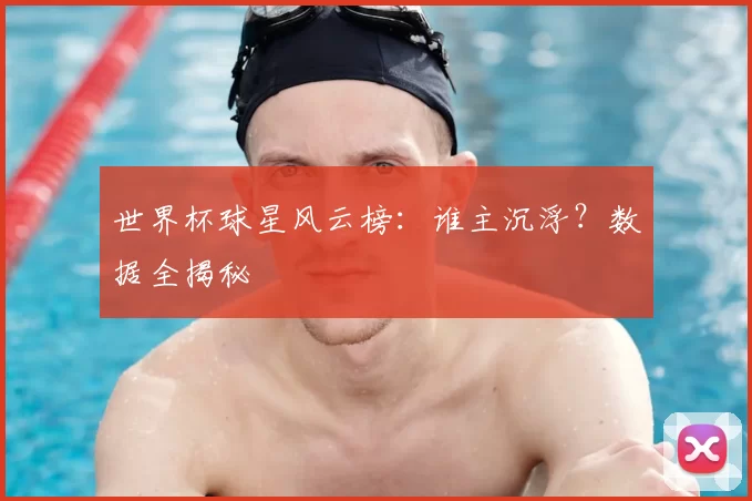 世界杯球星风云榜:谁主沉浮?数据全揭秘
