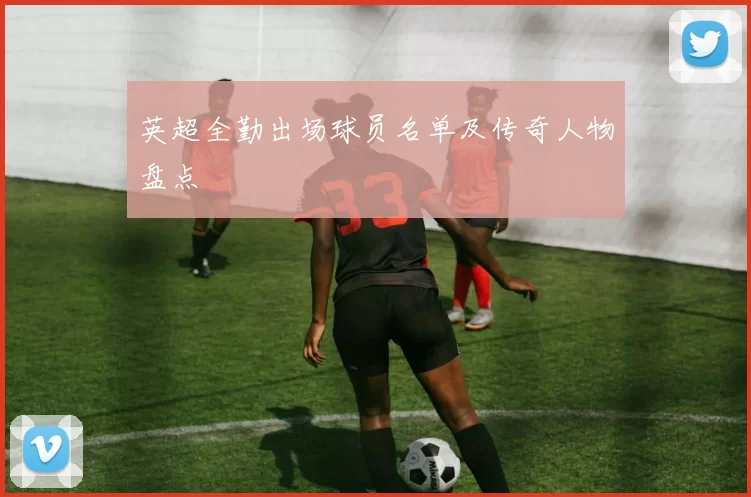 英超全勤出场球员名单及传奇人物盘点