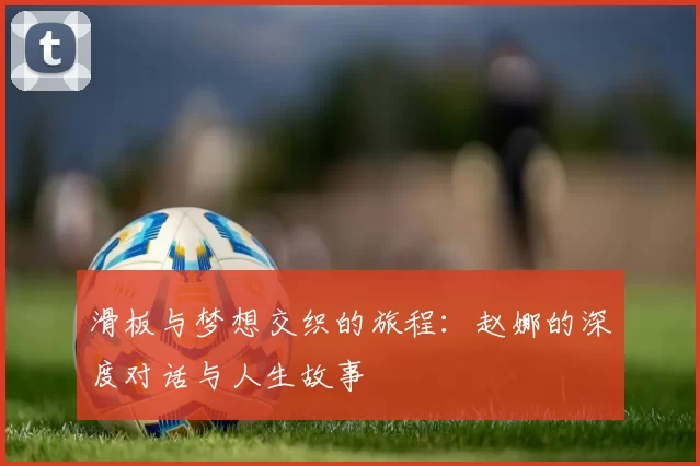 滑板与梦想交织的旅程:赵娜的深度对话与人生故事