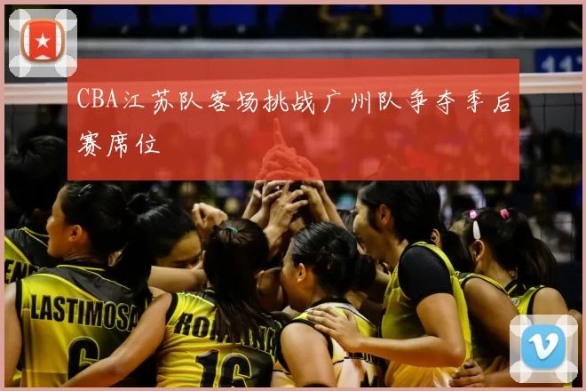 CBA江苏队客场挑战广州队争夺季后赛席位