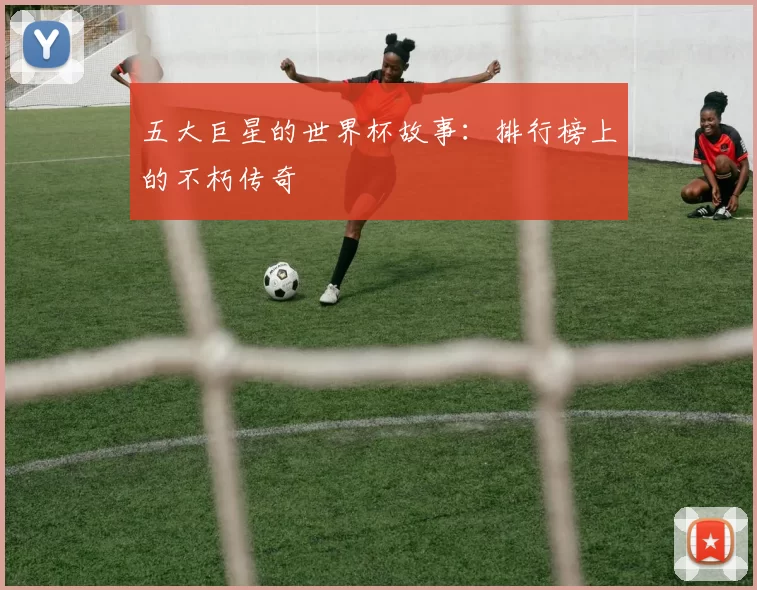 五大巨星的世界杯故事：排行榜上的不朽传奇
