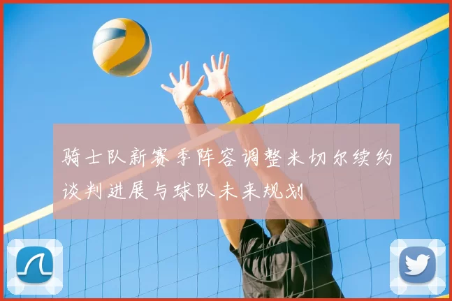 骑士队新赛季阵容调整米切尔续约谈判进展与球队未来规划