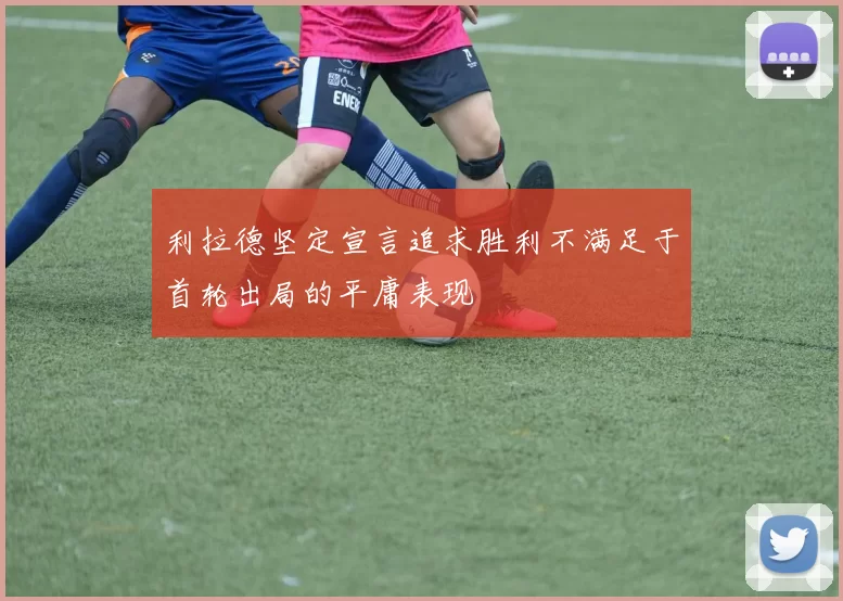 利拉德坚定宣言追求胜利不满足于首轮出局的平庸表现