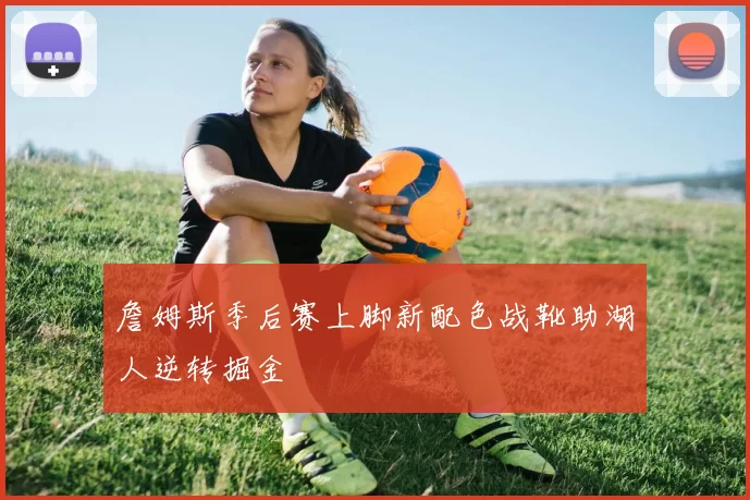 詹姆斯季后赛上脚新配色战靴助湖人逆转掘金