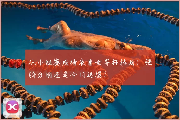 从小组赛成绩表看世界杯格局：强弱分明还是冷门迭爆？