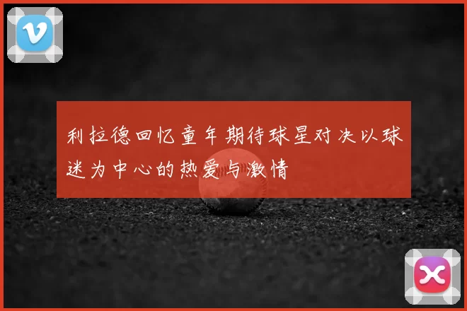 利拉德回忆童年期待球星对决以球迷为中心的热爱与激情