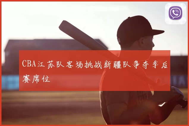 CBA江苏队客场挑战新疆队争夺季后赛席位