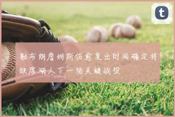 勒布朗詹姆斯伤愈复出时间确定将缺席湖人下一场关键战役