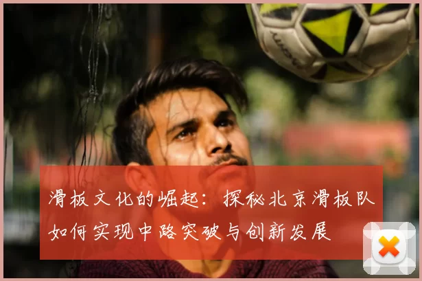 滑板文化的崛起：探秘北京滑板队如何实现中路突破与创新发展