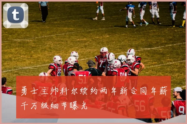 勇士主帅科尔续约两年新合同年薪千万级细节曝光
