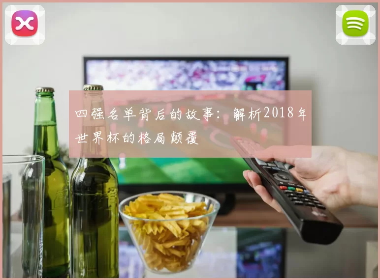 四强名单背后的故事:解析2018年世界杯的格局颠覆