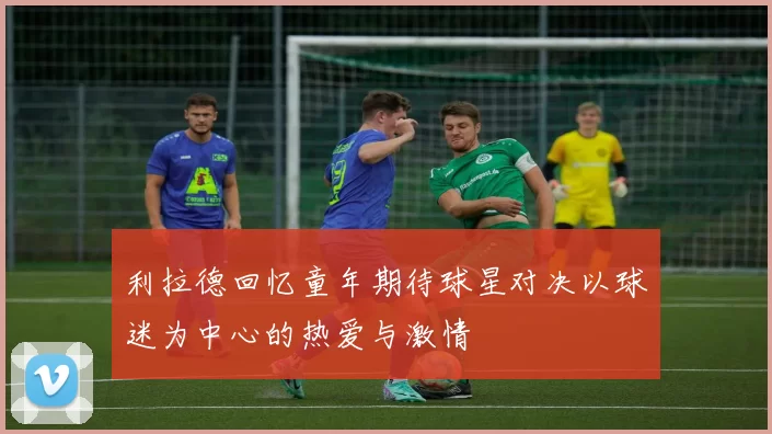 利拉德回忆童年期待球星对决以球迷为中心的热爱与激情