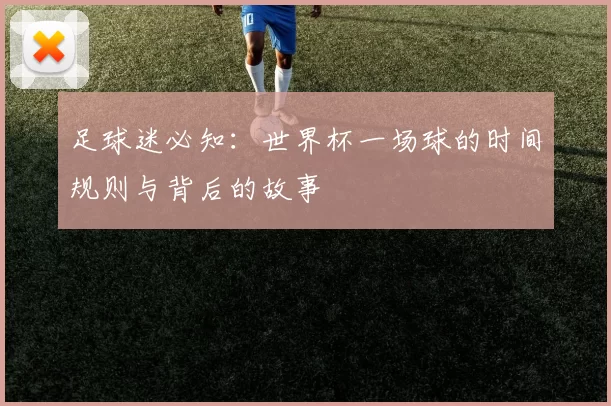 足球迷必知:世界杯一场球的时间规则与背后的故事