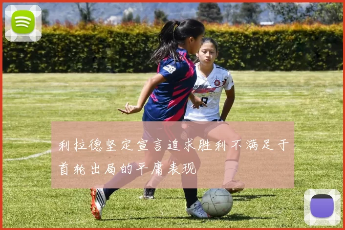 利拉德坚定宣言追求胜利不满足于首轮出局的平庸表现