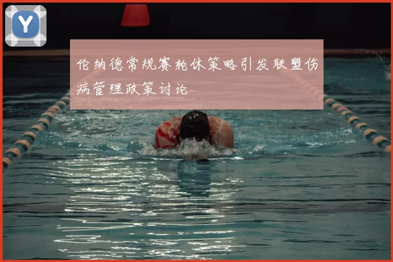 伦纳德常规赛轮休策略引发联盟伤病管理政策讨论