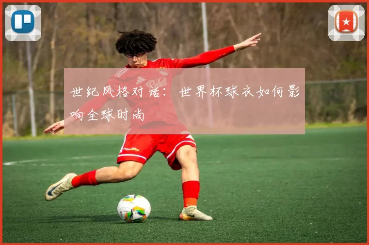 世纪风格对话：世界杯球衣如何影响全球时尚