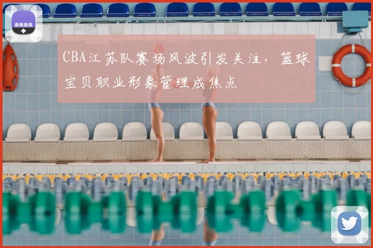 CBA江苏队赛场风波引发关注，篮球宝贝职业形象管理成焦点
