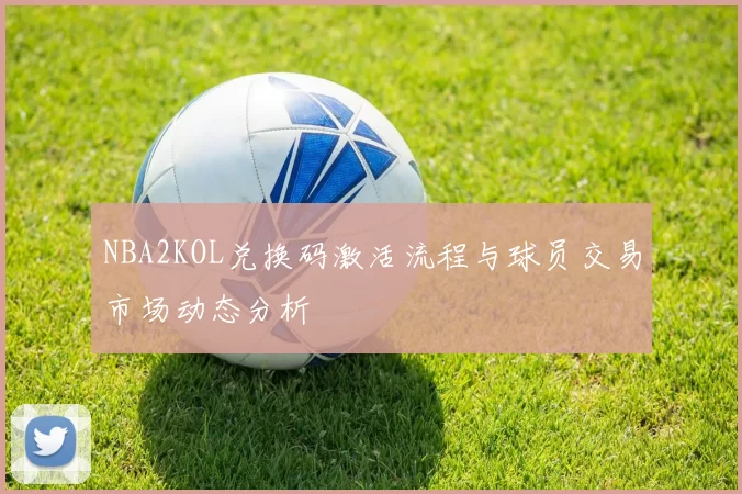 NBA2KOL兑换码激活流程与球员交易市场动态分析