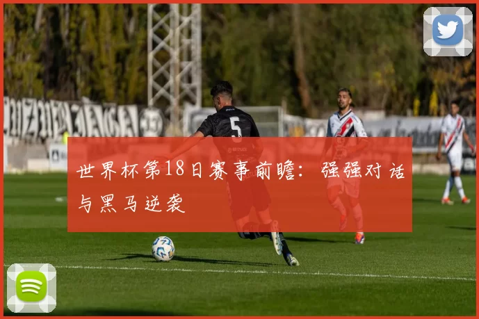 世界杯第18日赛事前瞻:强强对话与黑马逆袭