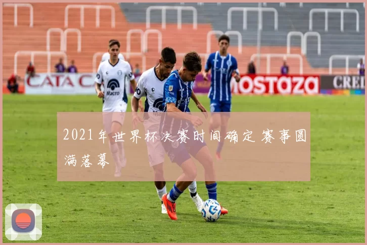 2021年世界杯决赛时间确定 赛事圆满落幕