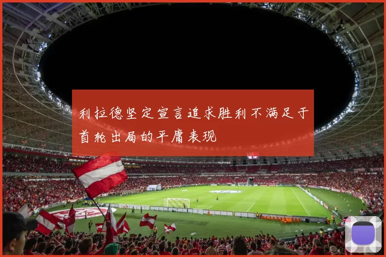 利拉德坚定宣言追求胜利不满足于首轮出局的平庸表现