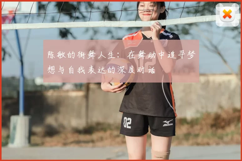 陈敏的街舞人生：在舞动中追寻梦想与自我表达的深度对话