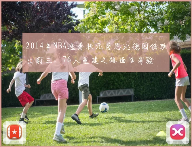 2014年NBA选秀状元秀恩比德因伤跌出前三，76人重建之路面临考验