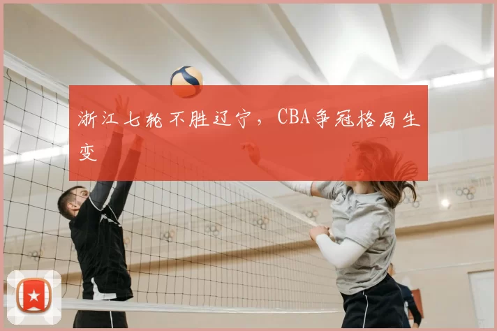浙江七轮不胜辽宁,CBA争冠格局生变