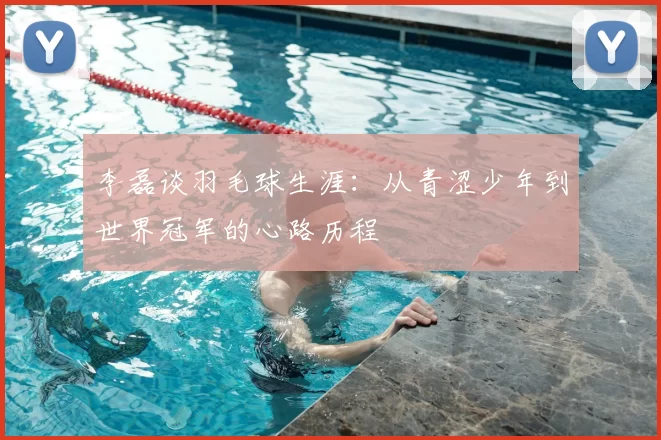 李磊谈羽毛球生涯：从青涩少年到世界冠军的心路历程