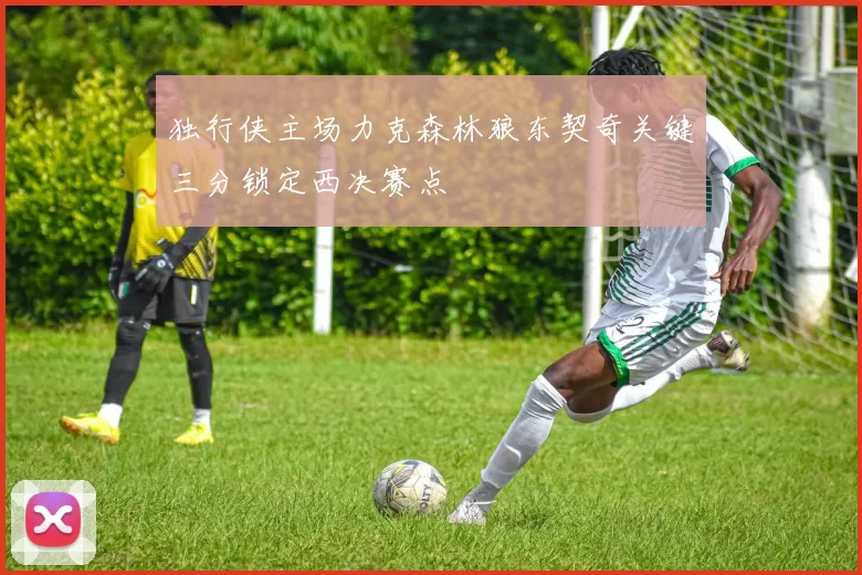 独行侠主场力克森林狼东契奇关键三分锁定西决赛点