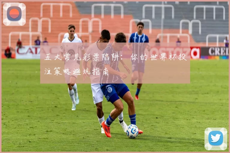 五大常见彩票陷阱：你的世界杯投注策略避坑指南