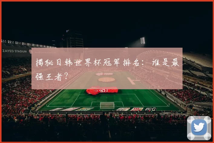 揭秘日韩世界杯冠军排名：谁是最强王者？